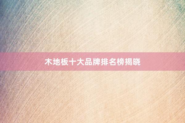 木地板十大品牌排名榜揭晓