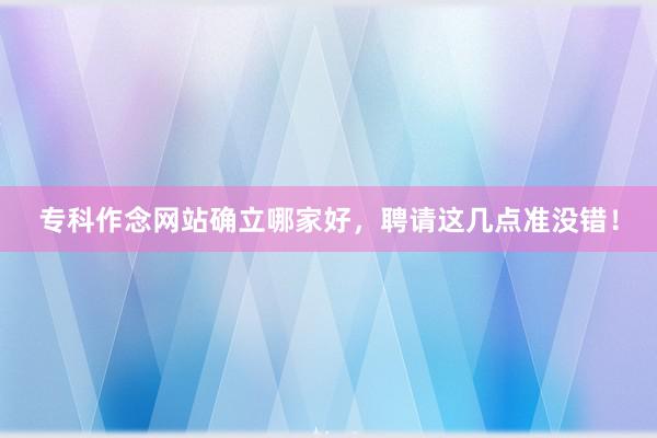 专科作念网站确立哪家好，聘请这几点准没错！