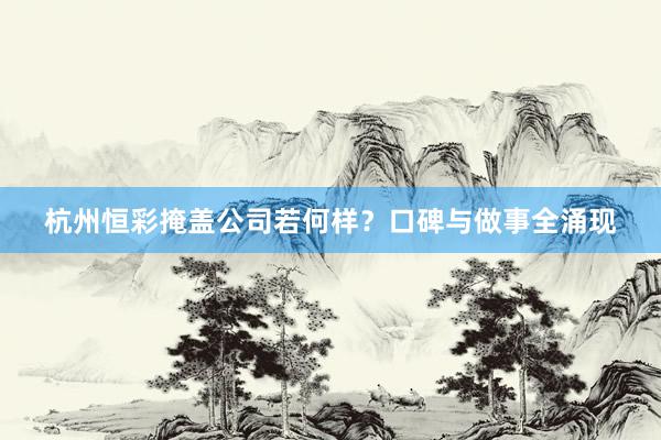 杭州恒彩掩盖公司若何样？口碑与做事全涌现