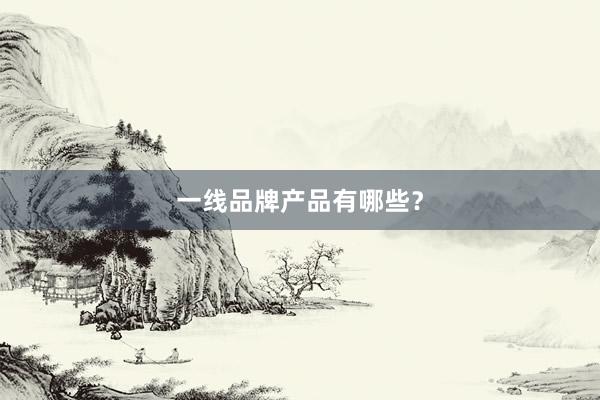 一线品牌产品有哪些？