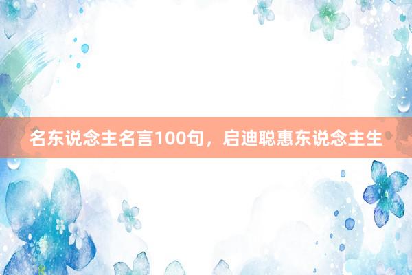 名东说念主名言100句，启迪聪惠东说念主生