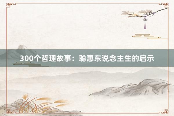 300个哲理故事：聪惠东说念主生的启示