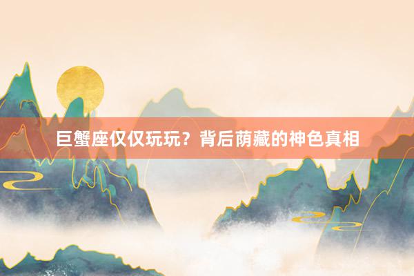 巨蟹座仅仅玩玩？背后荫藏的神色真相