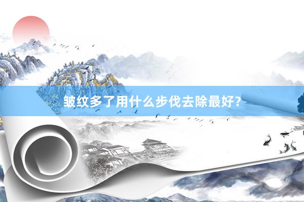 皱纹多了用什么步伐去除最好？
