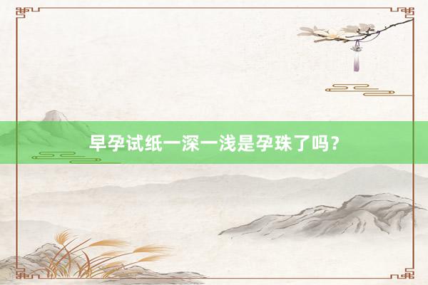 早孕试纸一深一浅是孕珠了吗？