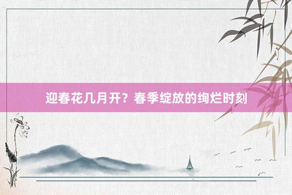 迎春花几月开？春季绽放的绚烂时刻