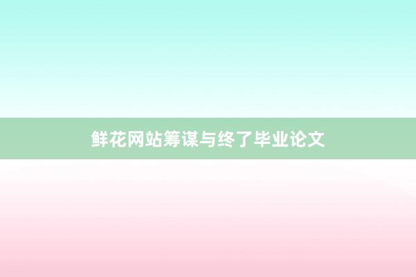 鲜花网站筹谋与终了毕业论文